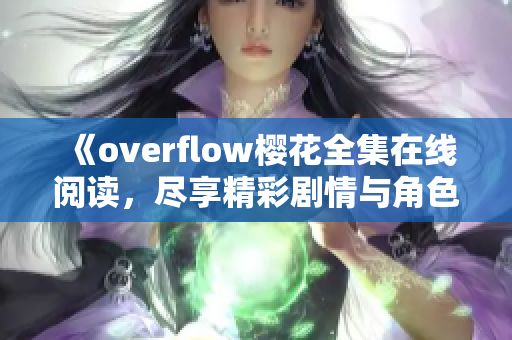 《overflow樱花全集在线阅读，尽享精彩剧情与角色魅力》