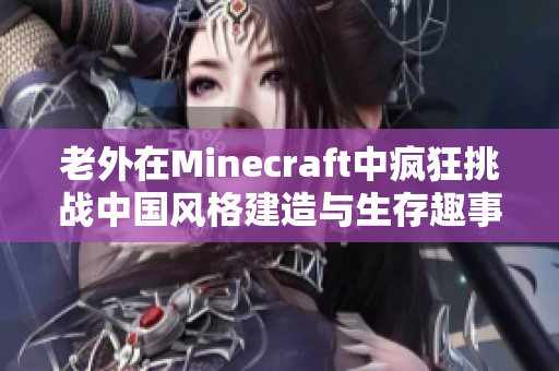 老外在Minecraft中疯狂挑战中国风格建造与生存趣事