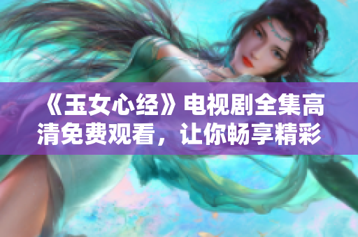 《玉女心经》电视剧全集高清免费观看，让你畅享精彩剧情