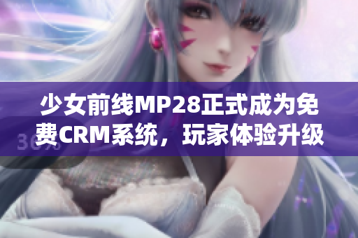 少女前线MP28正式成为免费CRM系统，玩家体验升级