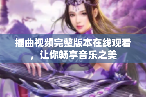 插曲视频完整版本在线观看，让你畅享音乐之美