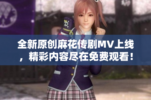 全新原创麻花传剧MV上线，精彩内容尽在免费观看！