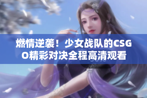 燃情逆袭！少女战队的CSGO精彩对决全程高清观看