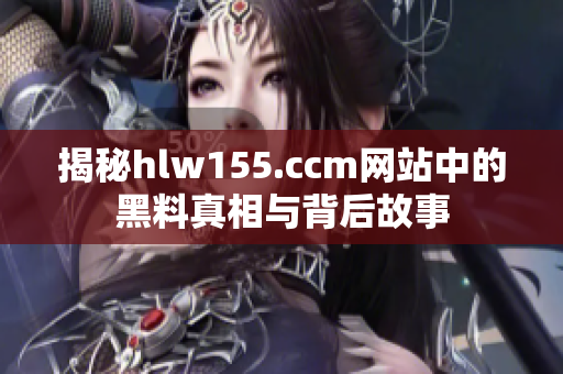 揭秘hlw155.ccm网站中的黑料真相与背后故事