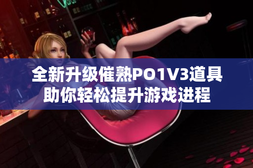 全新升级催熟PO1V3道具助你轻松提升游戏进程