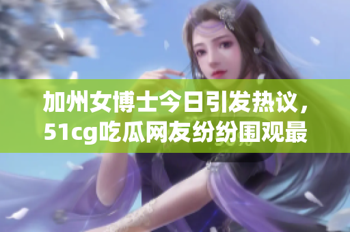 加州女博士今日引发热议，51cg吃瓜网友纷纷围观最新八卦