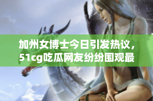 加州女博士今日引发热议，51cg吃瓜网友纷纷围观最新八卦