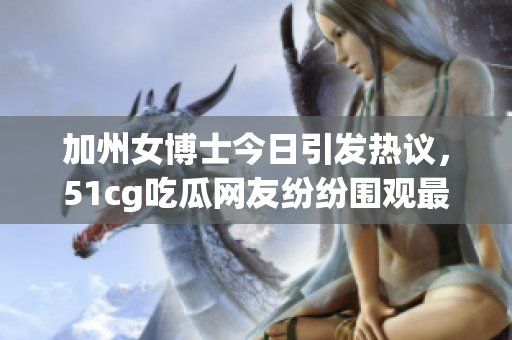 加州女博士今日引发热议，51cg吃瓜网友纷纷围观最新八卦