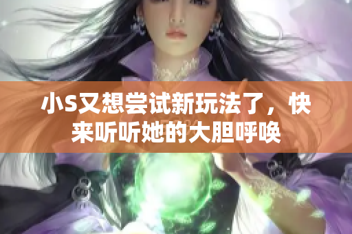 小S又想尝试新玩法了，快来听听她的大胆呼唤