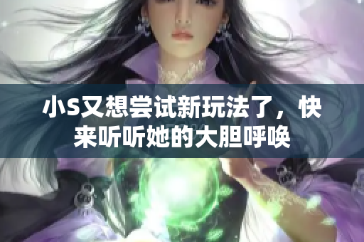 小S又想尝试新玩法了，快来听听她的大胆呼唤