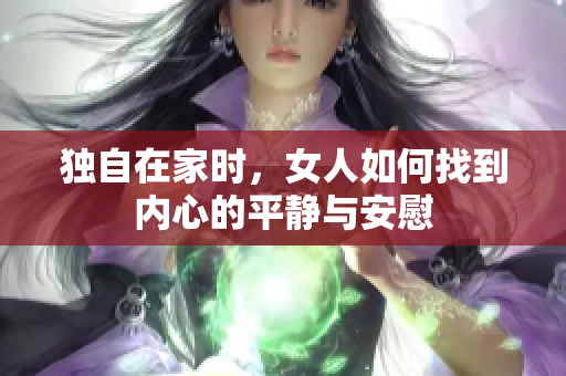 独自在家时，女人如何找到内心的平静与安慰