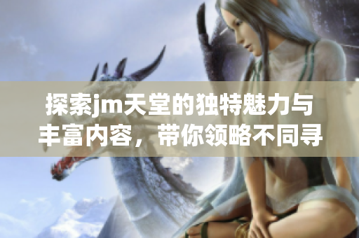 探索jm天堂的独特魅力与丰富内容，带你领略不同寻常的体验