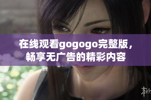 在线观看gogogo完整版，畅享无广告的精彩内容