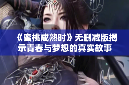 《蜜桃成熟时》无删减版揭示青春与梦想的真实故事