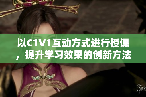 以C1V1互动方式进行授课，提升学习效果的创新方法