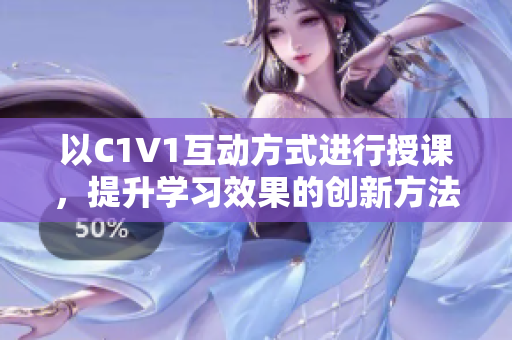 以C1V1互动方式进行授课，提升学习效果的创新方法