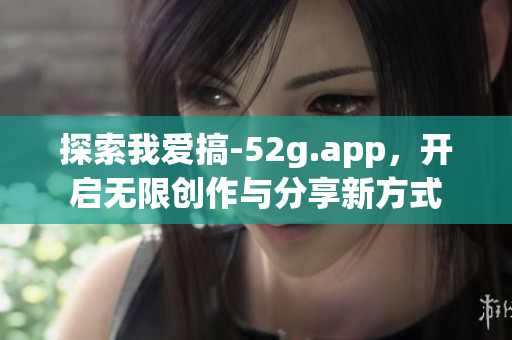 探索我爱搞-52g.app，开启无限创作与分享新方式