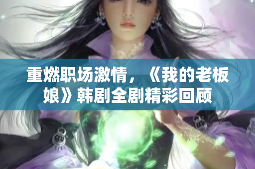 重燃职场激情，《我的老板娘》韩剧全剧精彩回顾