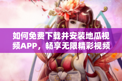 如何免费下载并安装地瓜视频APP，畅享无限精彩视频内容