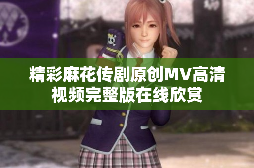 精彩麻花传剧原创MV高清视频完整版在线欣赏