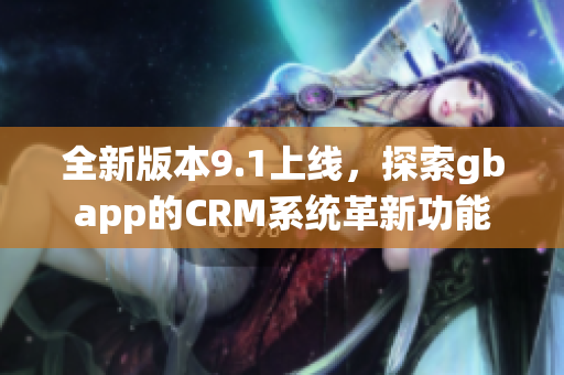 全新版本9.1上线，探索gbapp的CRM系统革新功能