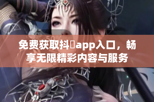 免费获取抖抈app入口，畅享无限精彩内容与服务