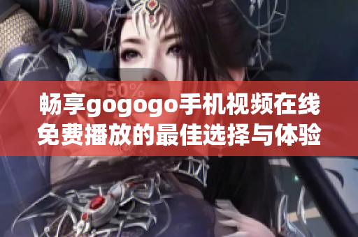 畅享gogogo手机视频在线免费播放的最佳选择与体验