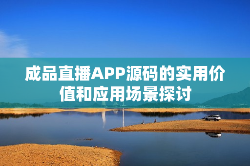 成品直播APP源码的实用价值和应用场景探讨