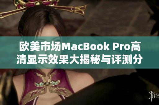 欧美市场MacBook Pro高清显示效果大揭秘与评测分析