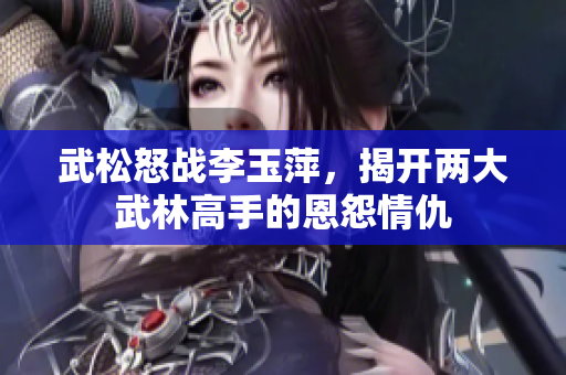 武松怒战李玉萍，揭开两大武林高手的恩怨情仇