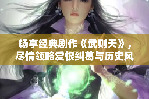 畅享经典剧作《武则天》，尽情领略爱恨纠葛与历史风云