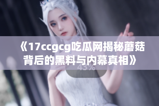 《17ccgcg吃瓜网揭秘蘑菇背后的黑料与内幕真相》