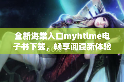 全新海棠入口myhtlme电子书下载，畅享阅读新体验