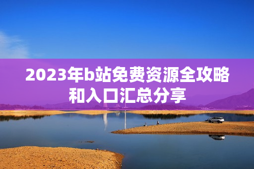 2023年b站免费资源全攻略和入口汇总分享