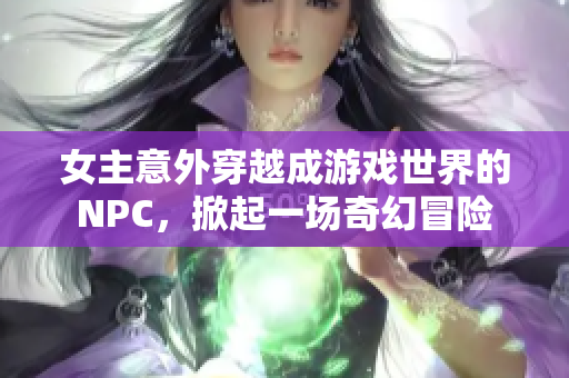 女主意外穿越成游戏世界的NPC，掀起一场奇幻冒险