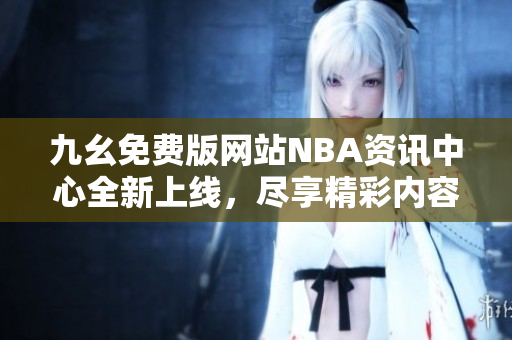 九幺免费版网站NBA资讯中心全新上线，尽享精彩内容