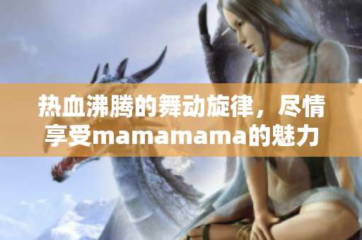 热血沸腾的舞动旋律，尽情享受mamamama的魅力之歌