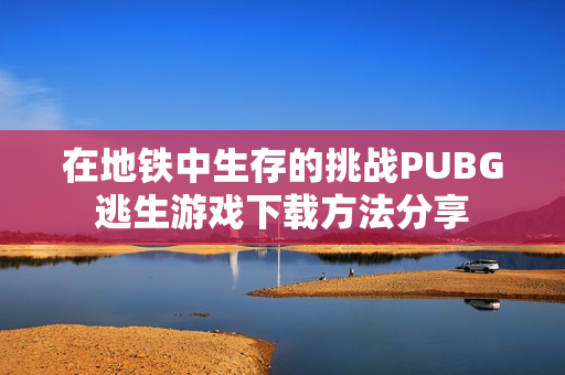 在地铁中生存的挑战PUBG逃生游戏下载方法分享