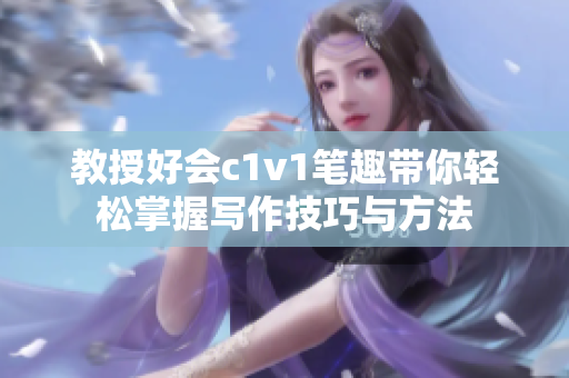 教授好会c1v1笔趣带你轻松掌握写作技巧与方法