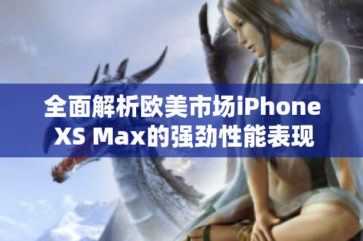 全面解析欧美市场iPhone XS Max的强劲性能表现