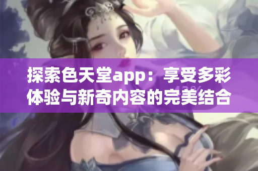 探索色天堂app：享受多彩体验与新奇内容的完美结合