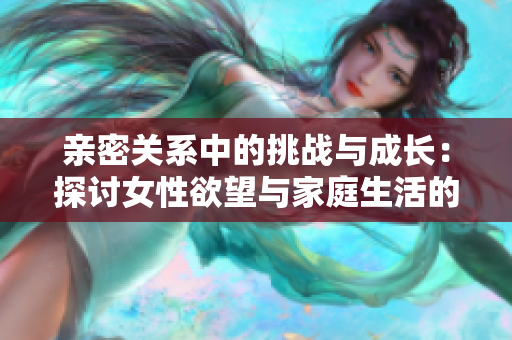 亲密关系中的挑战与成长：探讨女性欲望与家庭生活的平衡