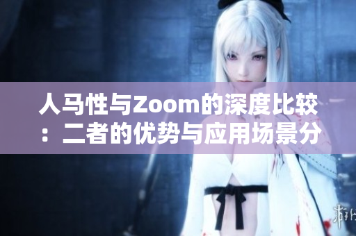 人马性与Zoom的深度比较：二者的优势与应用场景分析