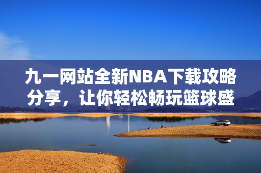 九一网站全新NBA下载攻略分享，让你轻松畅玩篮球盛宴