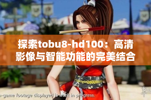 探索tobu8-hd100：高清影像与智能功能的完美结合