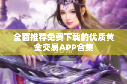 全面推荐免费下载的优质黄金交易APP合集