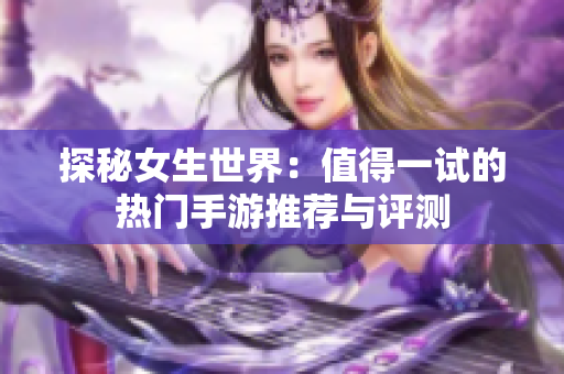 探秘女生世界：值得一试的热门手游推荐与评测