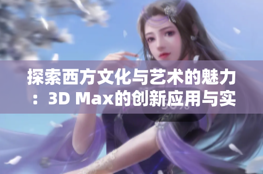 探索西方文化与艺术的魅力：3D Max的创新应用与实践