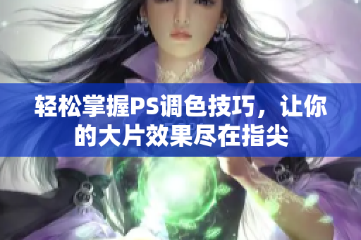 轻松掌握PS调色技巧，让你的大片效果尽在指尖