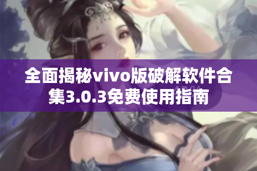 全面揭秘vivo版破解软件合集3.0.3免费使用指南